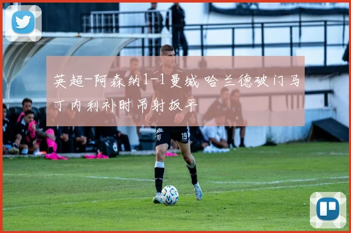 英超-阿森纳1-1曼城 哈兰德破门马丁内利补时吊射扳平