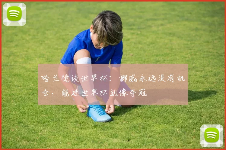 哈兰德谈世界杯：挪威永远没有机会，能进世界杯就像夺冠