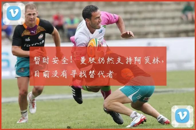 暂时安全！曼联仍然支持阿莫林，目前没有寻找替代者